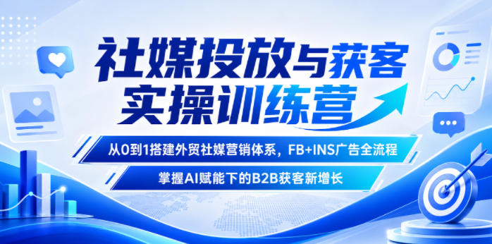 社媒投放与获客实操训练营，从0到1搭建外贸社媒营销体系，FB+INS广告全流程，掌握AI赋能下的B2B获客新增长-轻创星球网