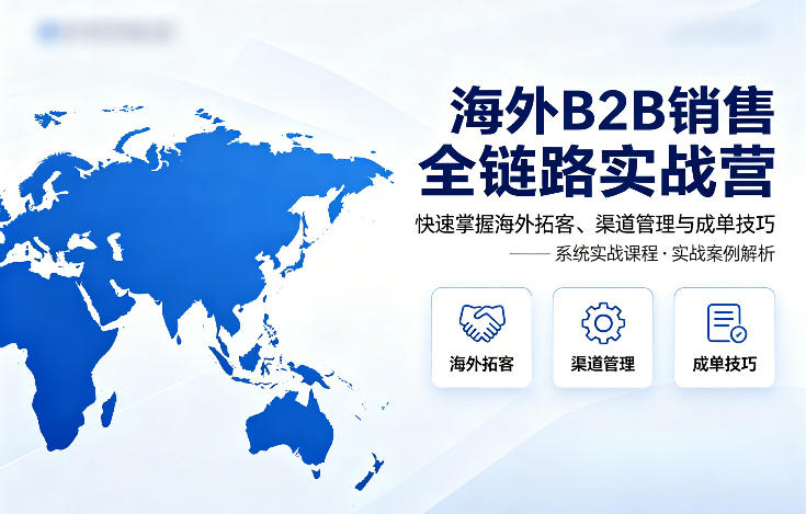 海外B2B销售全链路实战营，快速掌握海外拓客、渠道管理与成单技巧-轻创星球网