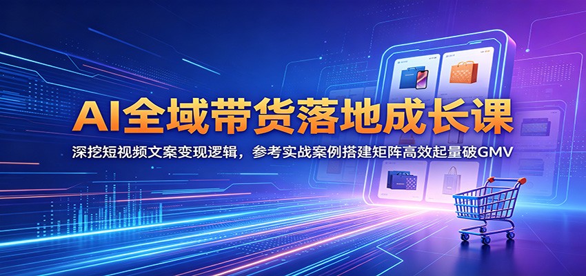 AI全域带货落地成长课：深挖短视频文案变现逻辑，参考实战案例搭建矩阵高效起量破GMV-轻创星球网