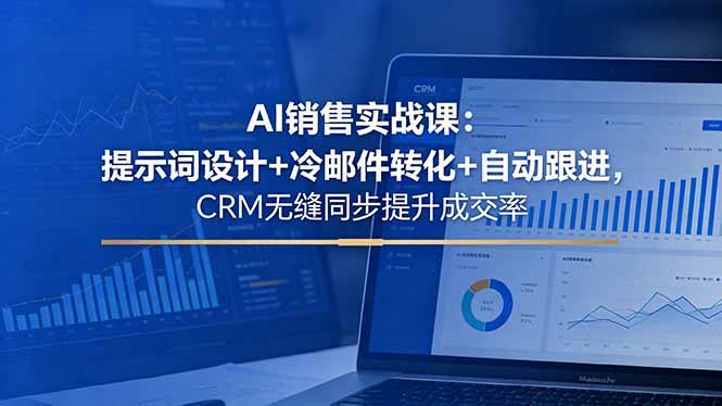 AI销售实战课：提示词设计+冷邮件转化+自动跟进，CRM无缝同步提升成交率-轻创星球网