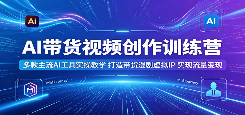 AI带货视频创作训练营：多款主流AI工具实操教学，打造带货漫剧虚拟IP，实现流量变现-轻创星球网