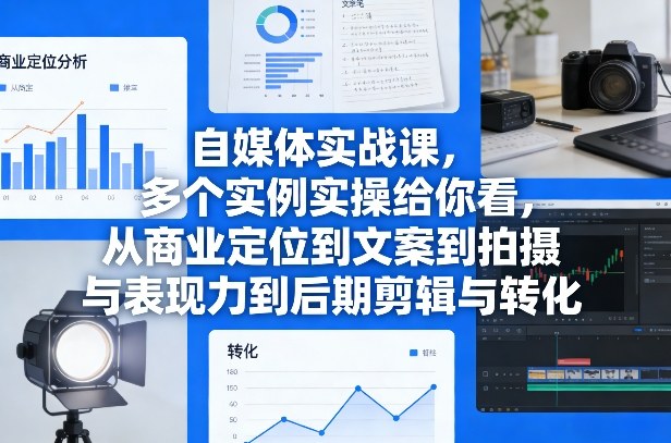 自媒体实战课，多个实例实操给你看，从商业定位到文案到拍摄与表现力到后期剪辑与转化-轻创星球网