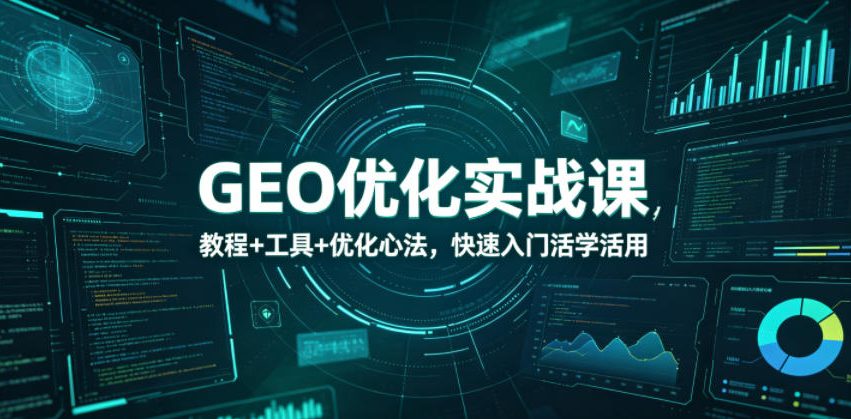 GEO优化实战课，教程+工具+优化心法，快速入门活学活用-轻创星球网