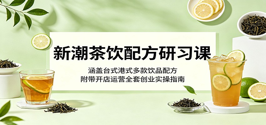 新潮茶饮配方研习课：涵盖台式港式多款饮品配方，附带开店运营全套创业实操指南-轻创星球网
