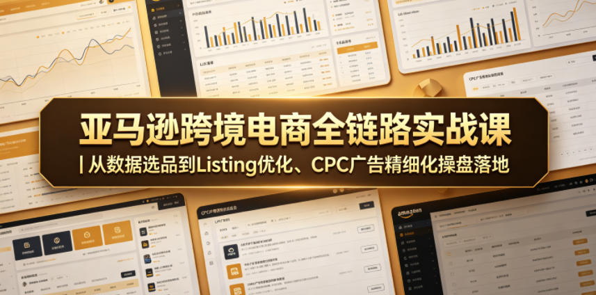 亚马逊跨境电商全链路实战课｜从数据选品到Listing优化、CPC广告精细化操盘落地-轻创星球网