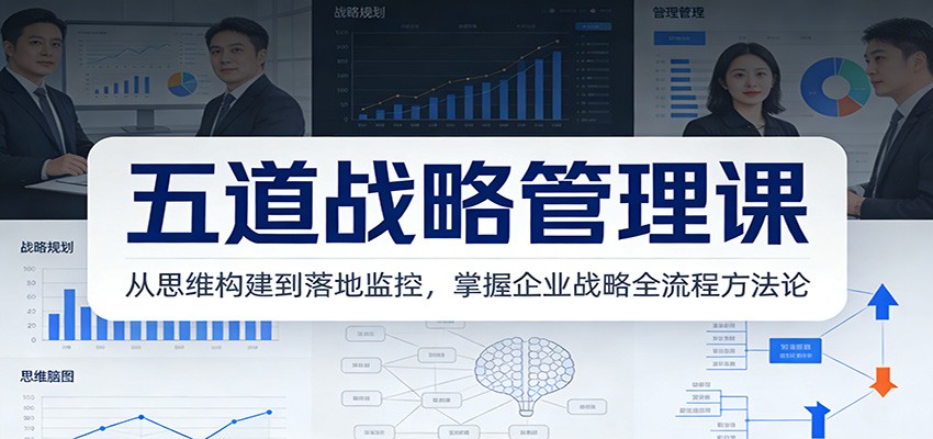 五道战略管理课：从思维构建到落地监控，掌握企业战略全流程方法论-轻创星球网