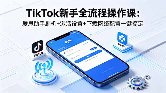 TikTok新手全流程操作课：爱思助手刷机+激活设置+下载网络配置一键搞定-轻创星球网