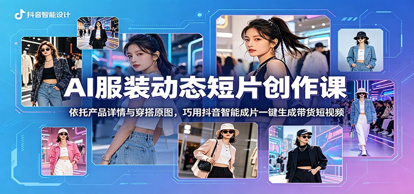 AI服装动态短片创作课：依托产品详情与穿搭原图，巧用抖音智能成片一键生成带货短视频-轻创星球网
