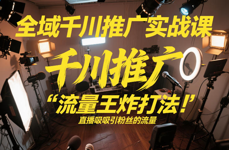 全域千川推广实战课，这课直接把“流量王炸打法”给你怼到手里，千川打爆直播间(2026年2月)-轻创星球网