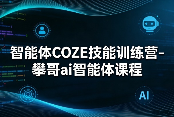 智能体COZE技能训练营-攀哥ai智能体课程-轻创星球网