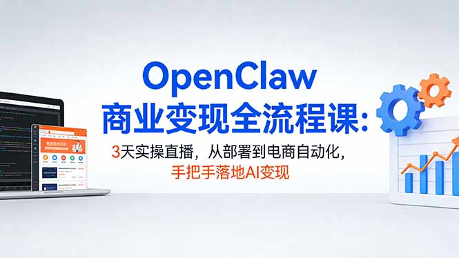 OpenClaw商业变现全流程课：3天实操直播，从部署到电商自动化，手把手落地AI变现-轻创星球网