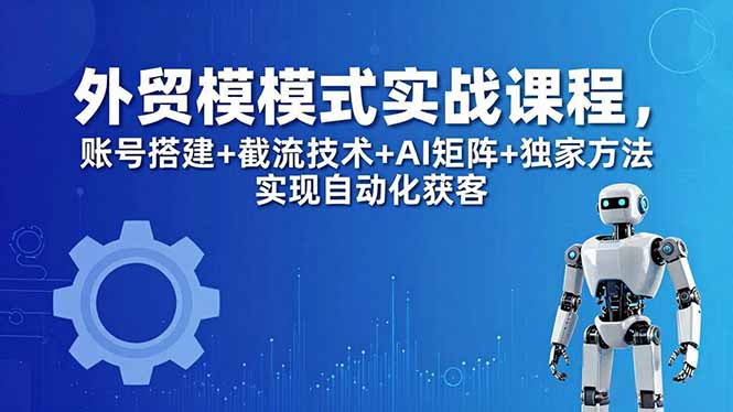 外贸新模式实战课程-更新5月，账号搭建+截流技术+AI矩阵+独家方法实现自动化获客-轻创星球网