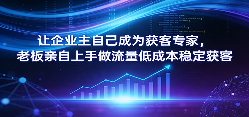 让企业主自己成为获客专家，老板亲自上手做流量低成本稳定获客-轻创星球网