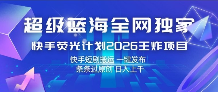 超级蓝海全网独家，快手荧光计划2026王炸项目，日入1k+，快手短剧搬运，一键发布，条条过原创【揭秘】-轻创星球网