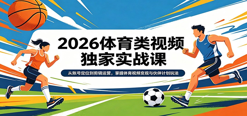 2026体育类视频独家实战课：从账号定位到剪辑运营，掌握体育视频变现与伙伴计划玩法-轻创星球网