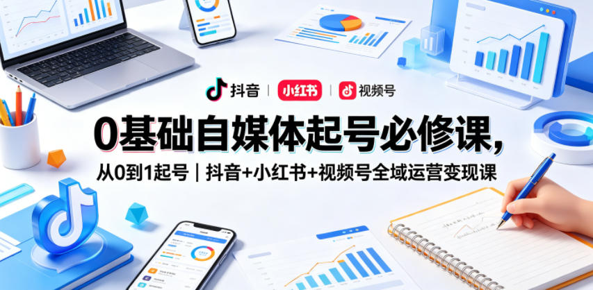 0基础自媒体起号必修课，从0到1起号｜抖音+小红书+视频号全域运营变现课-轻创星球网