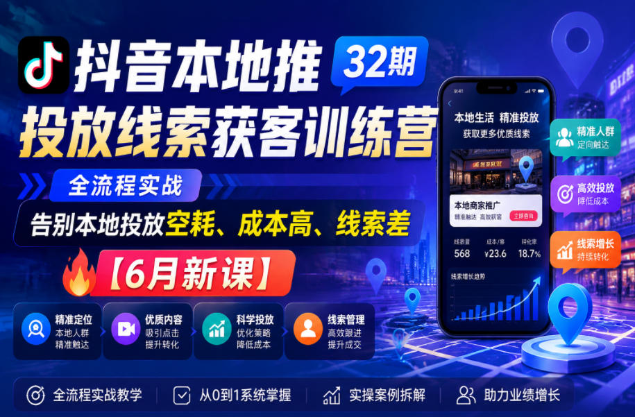 抖音本地推投放线索获客训练营32期,全流程实战,告别本地投放空耗、成本高、线索差【6月新课】