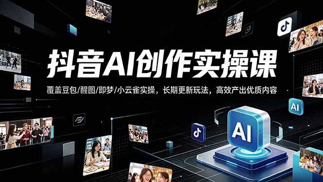 抖音AI创作变现课，覆盖豆包/醒图/即梦/小云雀实操，长期更新玩法，高效产出优质内容-轻创星球网