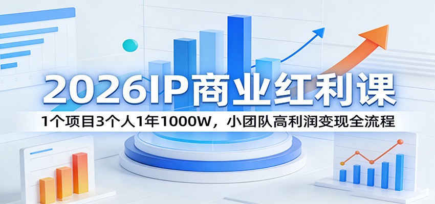2026IP商业红利课：1个项目3个人1年1000W，小团队高利润变现全流程-轻创星球网