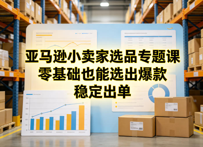 亚马逊小卖家选品专题课，零基础也能选出爆款，稳定出单-轻创星球网