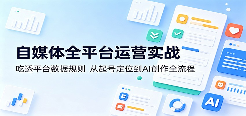 自媒体全平台运营实战：吃透平台数据规则，从起号定位到AI创作全流程-轻创星球网