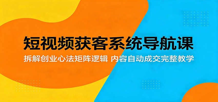 短视频获客系统导航课：拆解创业心法矩阵逻辑，内容自动成交完整教学-轻创星球网