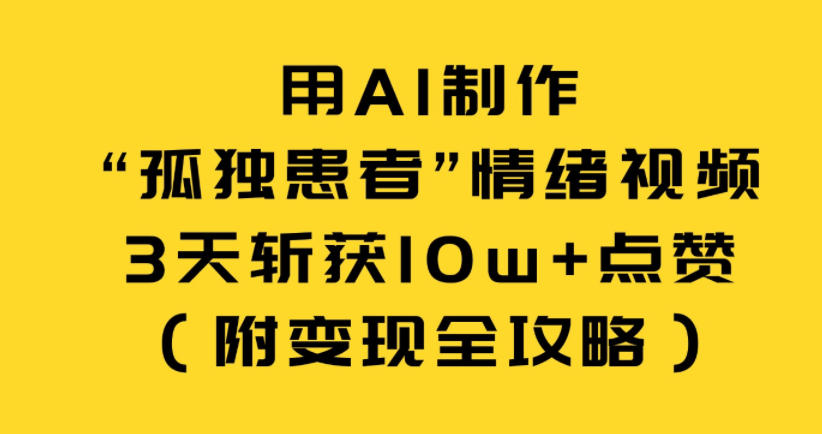 用AI制作“孤独患者”情绪视频，3天斩获10w+点赞(附变现全攻略)-轻创星球网