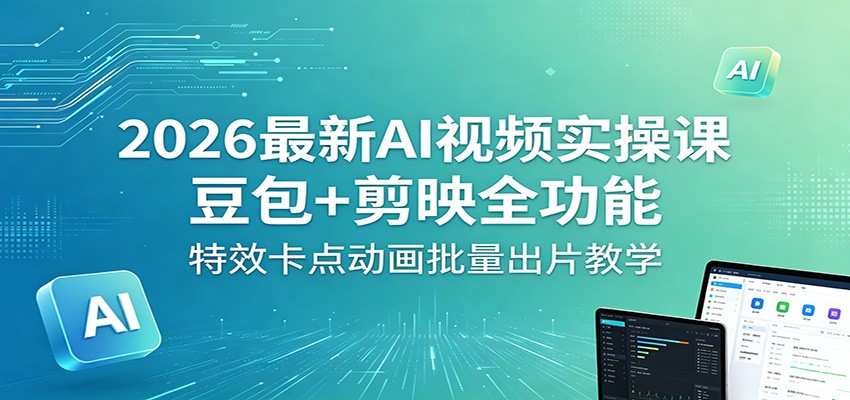 2026最新AI视频实操课：豆包+剪映全功能，特效卡点动画批量出片教学-轻创星球网