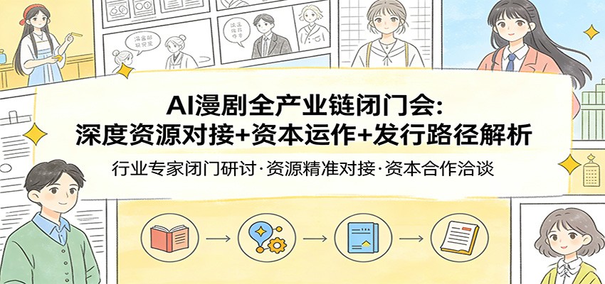 AI漫剧全产业链闭门会：深度资源对接+资本运作+发行路径解析-轻创星球网