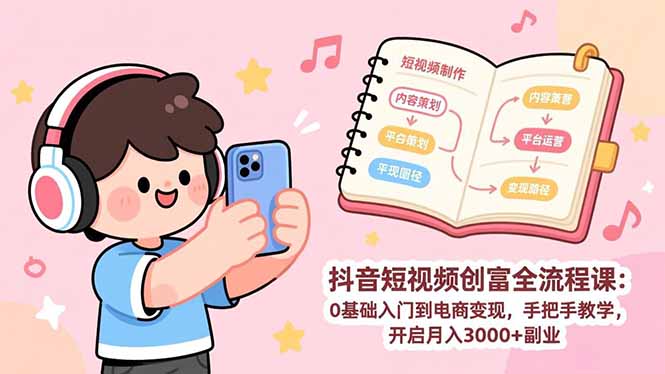 抖音短视频创富全流程课：0基础入门到电商变现，手把手教学，开启月入3000+副业-轻创星球网