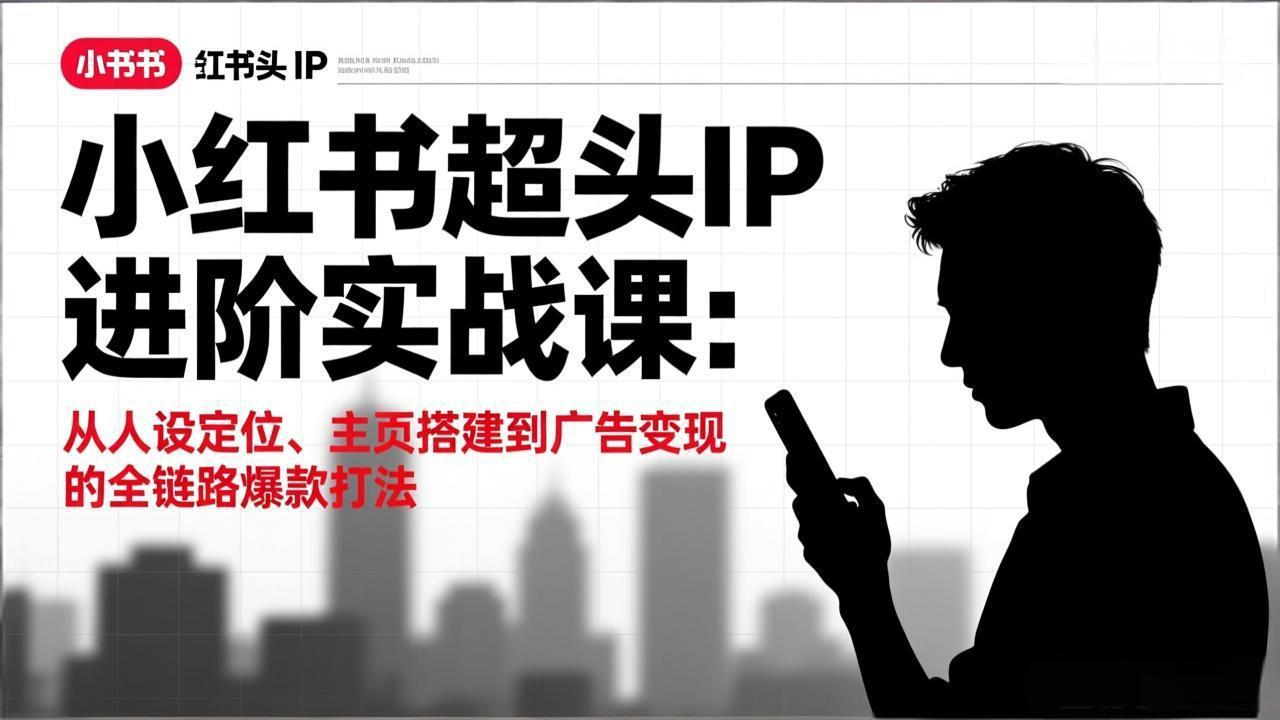 小红书超头IP进阶实战课：从人设定位、主页搭建到广告变现的全链路爆款打法-轻创星球网