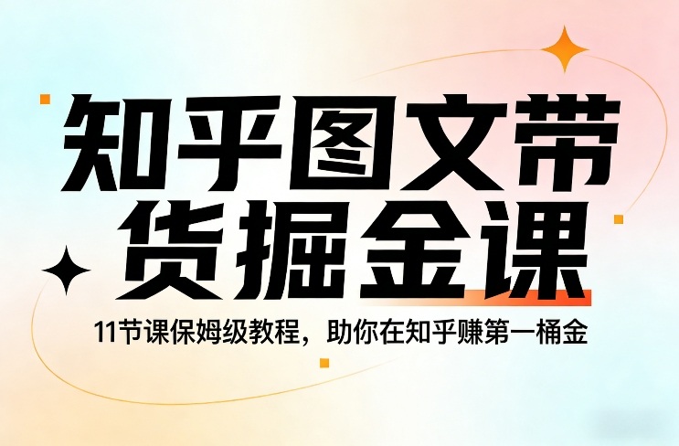 知乎图文带货掘金课，11节课保姆级教程，助你在知乎賺第一桶金-轻创星球网