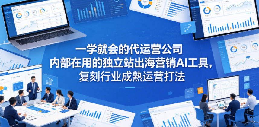 一学就会的代运营公司内部在用的独立站出海营销AI工具，复刻行业成熟运营打法-轻创星球网