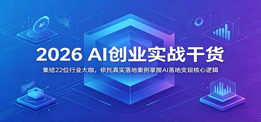 2026 AI创业实战干货：集结22位行业大咖，依托真实落地案例掌握AI落地变现核心逻辑-轻创星球网