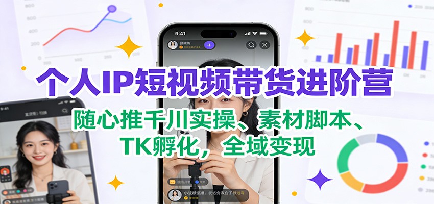个人IP短视频带货进阶营：随心推千川实操、素材脚本、TK孵化，全域变现-轻创星球网
