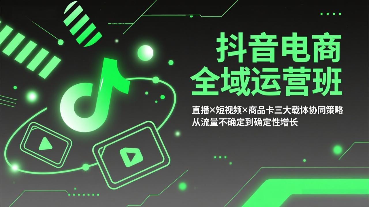 抖音电商全域运营班：直播×短视频×商品卡三大载体协同策略，从流量不确定到确定性增长-轻创星球网