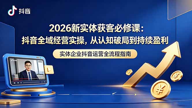 2026新实体获客必修课：抖音全域经营实操，从认知破局到持续盈利-轻创星球网