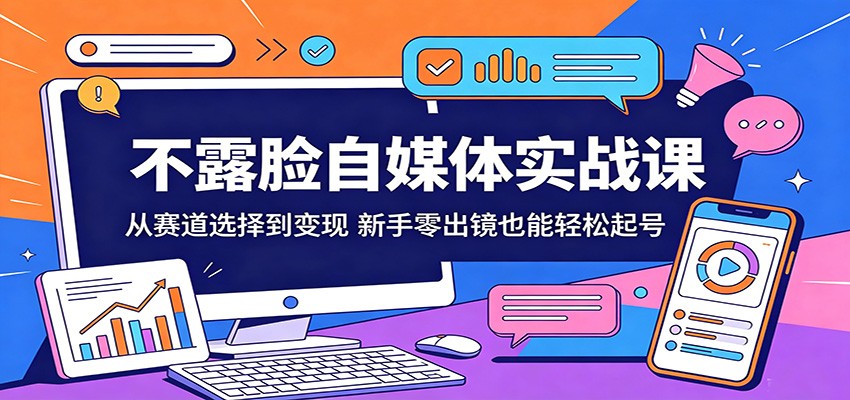 不露脸自媒体实战课：从赛道选择到变现，新手零出镜也能轻松起号-轻创星球网