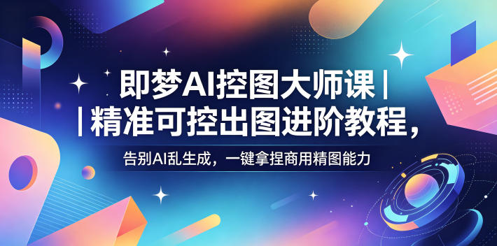 即梦AI控图大师课｜精准可控出图进阶教程，告别AI乱生成，一键拿捏商用精图能力-轻创星球网