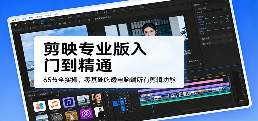 剪映专业版入门到精通，65节全实操，零基础吃透电脑端所有剪辑功能-轻创星球网