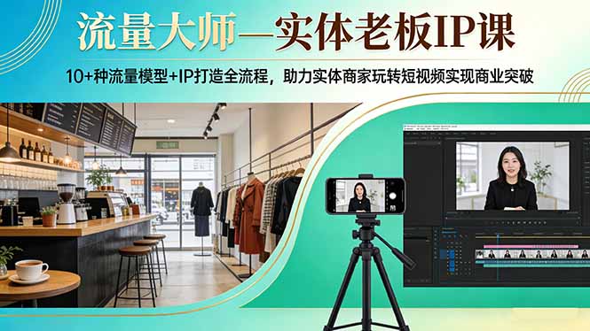 流量大师—实体老板IP课：10+种流量模型+IP打造全流程，助力实体商家玩转短视频实现商业突破-轻创星球网