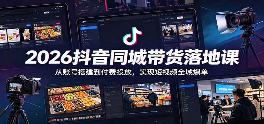 2026抖音同城带货落地课：从账号搭建到付费投放，实现短视频全域爆单-轻创星球网
