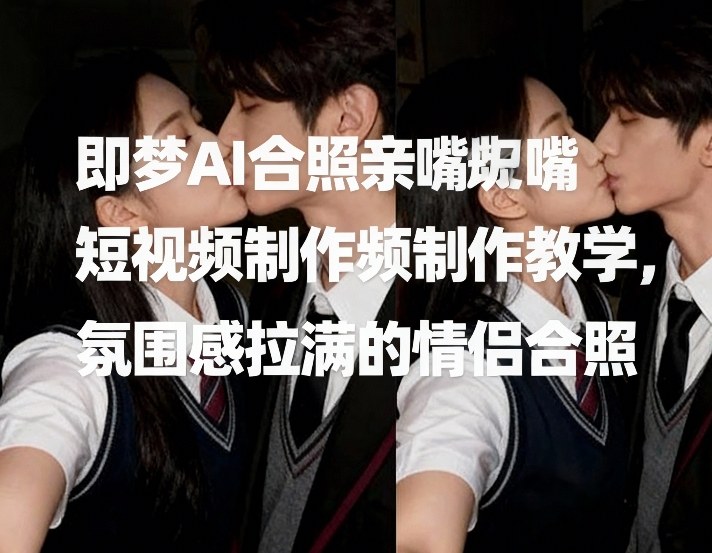 即梦AI合照亲嘴短视频制作教学,氛围感拉满的情侣合照-轻创星球网
