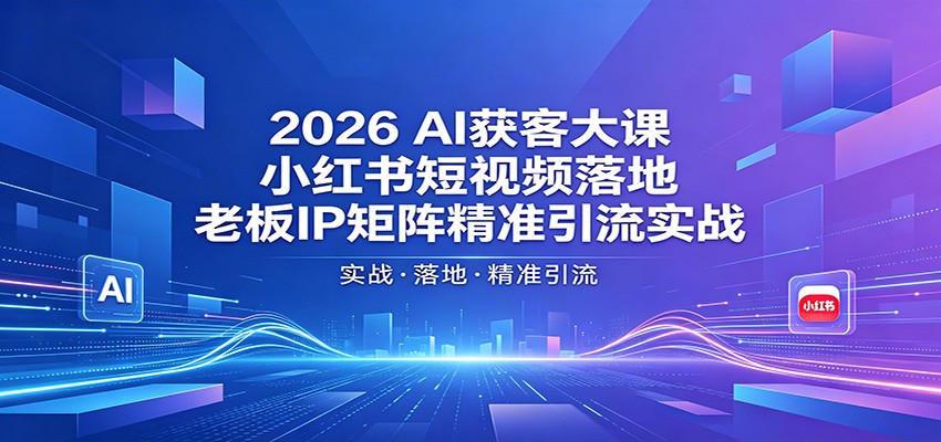 2026AI获客大课：小红书短视频落地，老板IP矩阵精准引流实战-轻创星球网