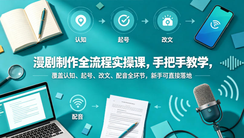 漫剧制作全流程实操课，手把手教学，覆盖认知、起号、改文、配音全环节，新手可直接落地-轻创星球网