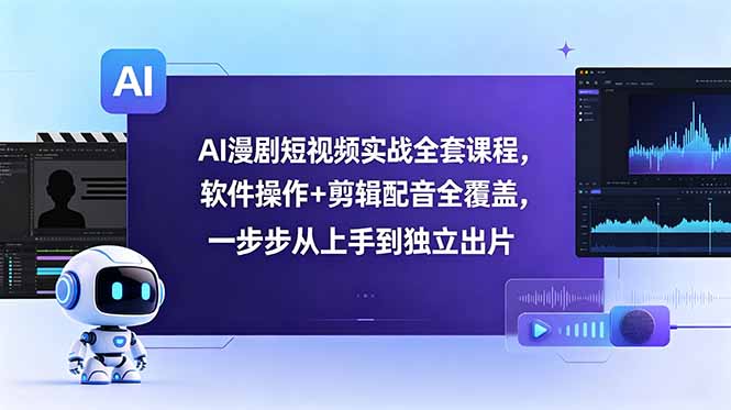 AI漫剧短视频实战全套课程，软件操作+剪辑配音全覆盖，一步步从上手到独立出片-轻创星球网