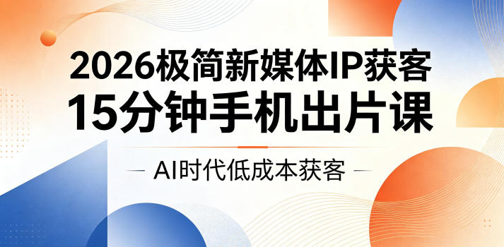 2026极简新媒体IP获客，15分钟手机出片课，AI时代低成本获客-轻创星球网