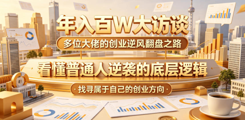 年入百W大访谈，多位大佬的创业逆风翻盘之路，看懂普通人逆袭的底层逻辑，找寻属于自己的创业方向-轻创星球网