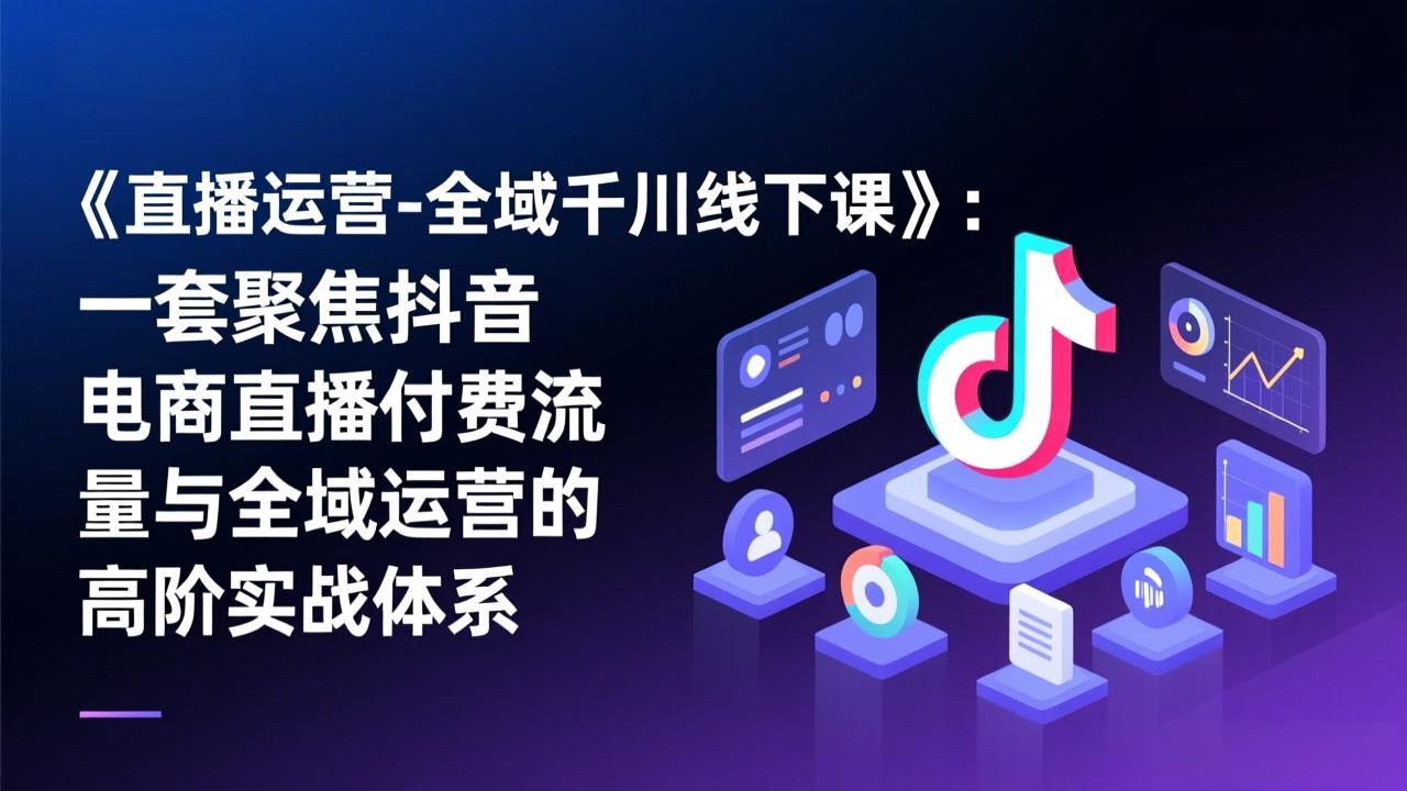 《直播运营-全域千川线下课》：一套聚焦抖音电商直播付费流量与全域运营的高阶实战体系-轻创星球网