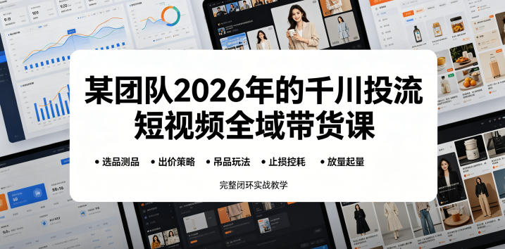 某团队2026年的千川投流短视频全域带货课，从选品测品、吊品玩法、止损控耗到放量起量，完整闭环实战教学-轻创星球网